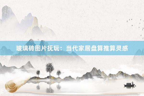 玻璃砖图片抚玩：当代家居盘算推算灵感